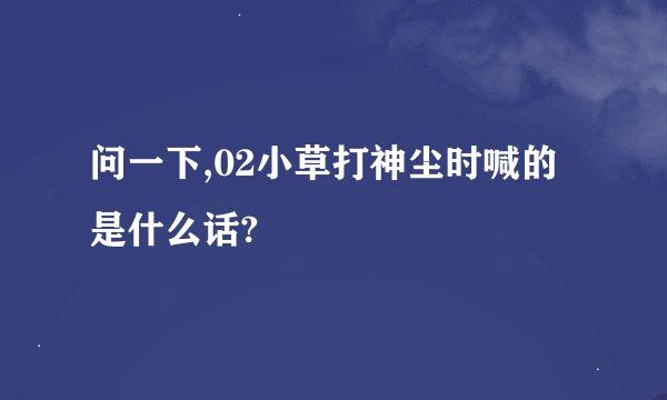 问一下,02小草打神尘时喊的是什么话?