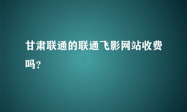 甘肃联通的联通飞影网站收费吗？