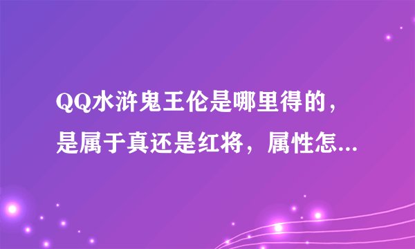 QQ水浒鬼王伦是哪里得的，是属于真还是红将，属性怎样，有图看看。