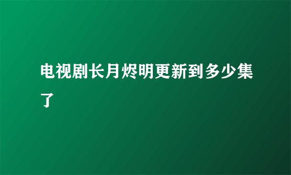电视剧长月烬明更新到多少集了