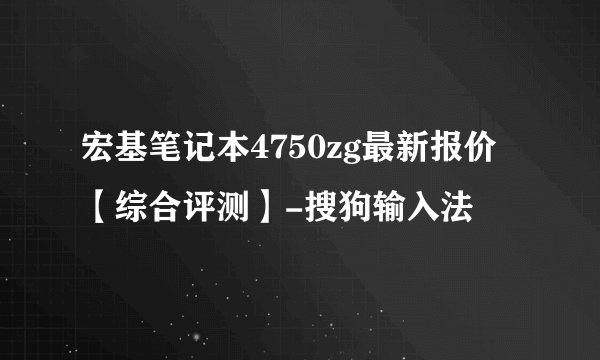 宏基笔记本4750zg最新报价【综合评测】-搜狗输入法