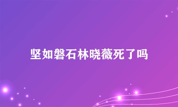坚如磐石林晓薇死了吗