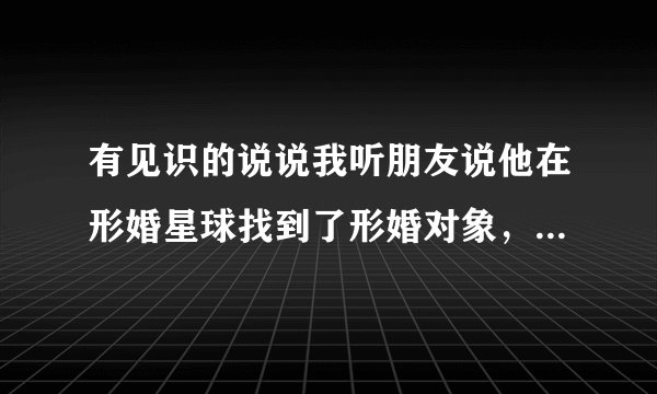 有见识的说说我听朋友说他在形婚星球找到了形婚对象，这个真的那么好用吗？