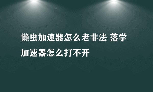 懒虫加速器怎么老非法 落学加速器怎么打不开