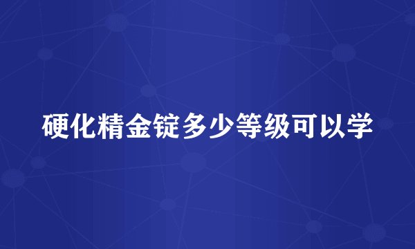 硬化精金锭多少等级可以学
