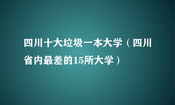 四川十大垃圾一本大学（四川省内最差的15所大学）