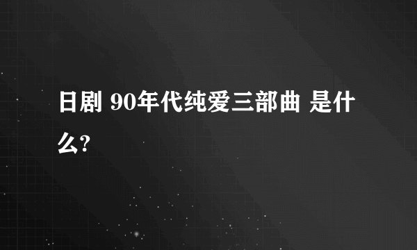 日剧 90年代纯爱三部曲 是什么?