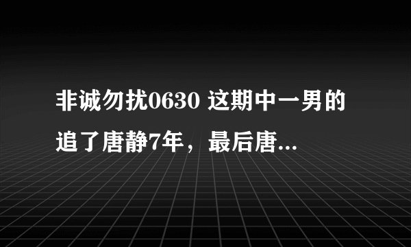 非诚勿扰0630 这期中一男的追了唐静7年，最后唐静和乐嘉老师开导他，希望他能放下，说了很多。