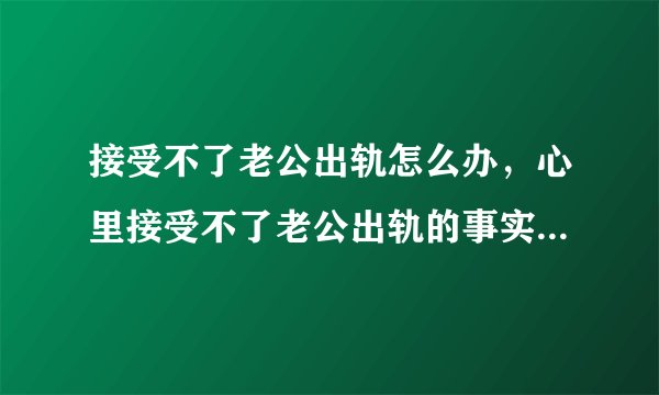 接受不了老公出轨怎么办，心里接受不了老公出轨的事实，怎么办