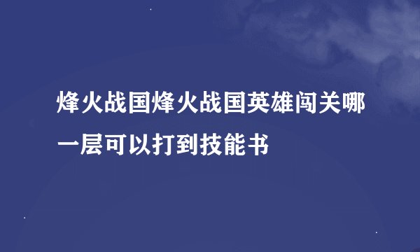 烽火战国烽火战国英雄闯关哪一层可以打到技能书