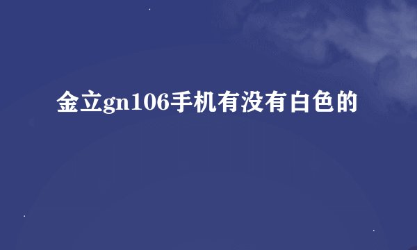 金立gn106手机有没有白色的