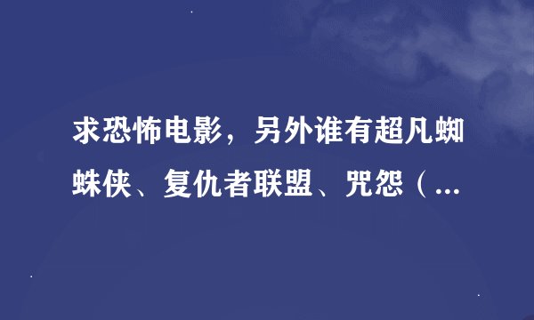 求恐怖电影，另外谁有超凡蜘蛛侠、复仇者联盟、咒怨（1、2、白老妇）的高清下载地址拜托了各位 谢谢