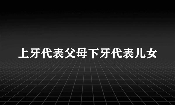 上牙代表父母下牙代表儿女