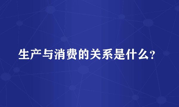 生产与消费的关系是什么？