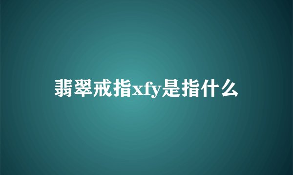 翡翠戒指xfy是指什么
