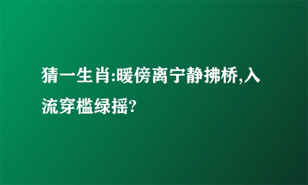 猜一生肖:暖傍离宁静拂桥,入流穿槛绿摇?