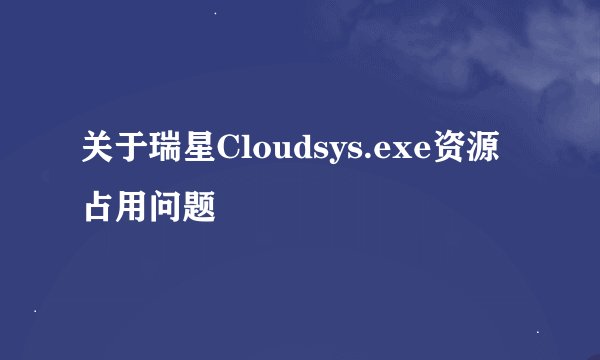 关于瑞星Cloudsys.exe资源占用问题