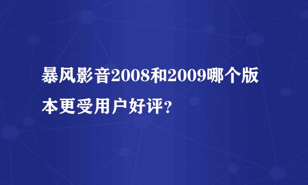 暴风影音2008和2009哪个版本更受用户好评？