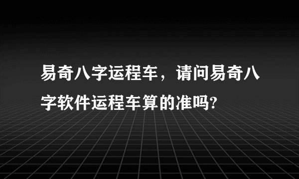 易奇八字运程车，请问易奇八字软件运程车算的准吗?