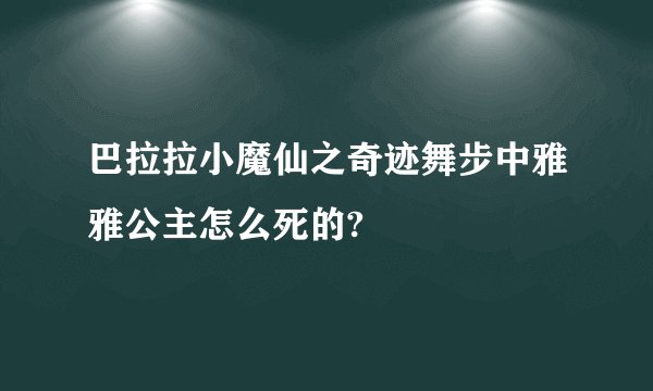 巴拉拉小魔仙之奇迹舞步中雅雅公主怎么死的?