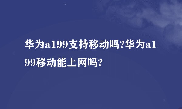 华为a199支持移动吗?华为a199移动能上网吗?