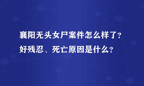 襄阳无头女尸案件怎么样了？好残忍、死亡原因是什么？