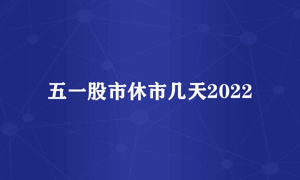 五一股市休市几天2022