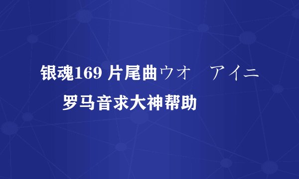 银魂169 片尾曲ウオーアイニー 罗马音求大神帮助