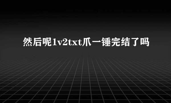 然后呢1v2txt爪一锤完结了吗