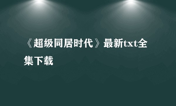 《超级同居时代》最新txt全集下载