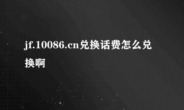 jf.10086.cn兑换话费怎么兑换啊