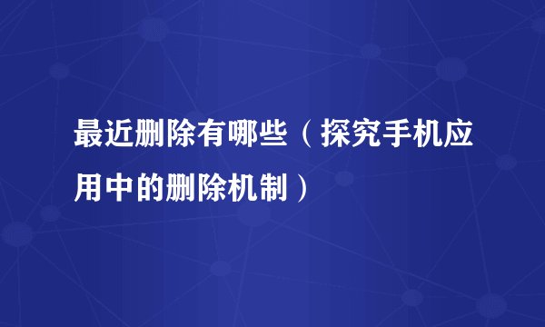最近删除有哪些（探究手机应用中的删除机制）