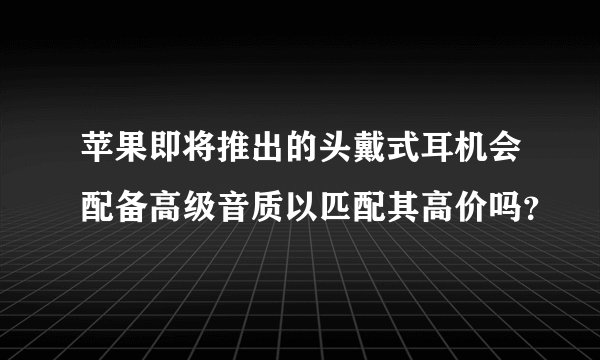 苹果即将推出的头戴式耳机会配备高级音质以匹配其高价吗？