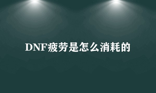 DNF疲劳是怎么消耗的