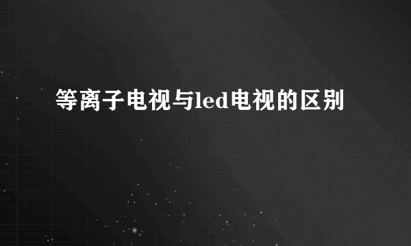 等离子电视与led电视的区别