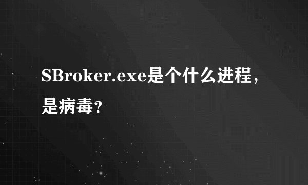 SBroker.exe是个什么进程，是病毒？