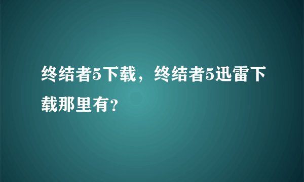 终结者5下载，终结者5迅雷下载那里有？