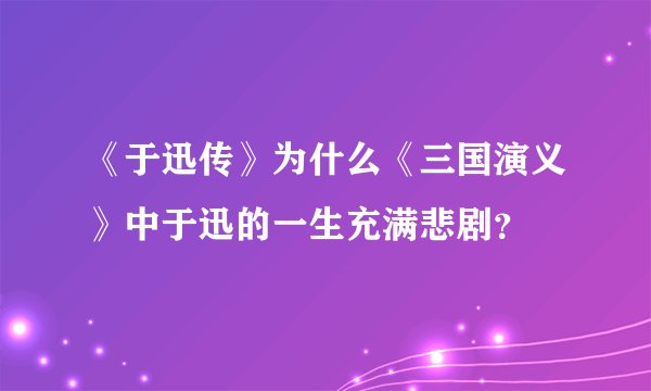 《于迅传》为什么《三国演义》中于迅的一生充满悲剧？