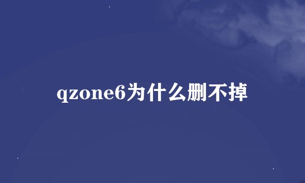 qzone6为什么删不掉