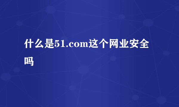 什么是51.com这个网业安全吗