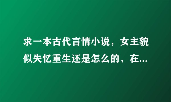 求一本古代言情小说，女主貌似失忆重生还是怎么的，在男n号的家里被男n号养着，过着种田文的生活，后来