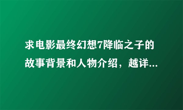 求电影最终幻想7降临之子的故事背景和人物介绍，越详细越好，急！！！
