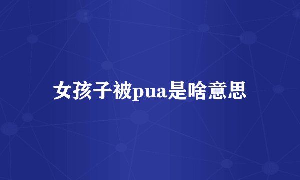 女孩子被pua是啥意思