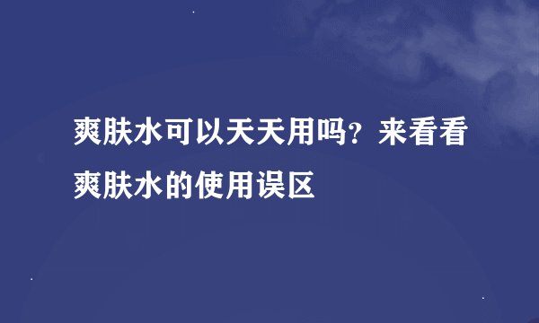 爽肤水可以天天用吗？来看看爽肤水的使用误区