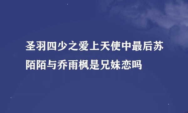 圣羽四少之爱上天使中最后苏陌陌与乔雨枫是兄妹恋吗