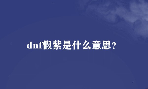 dnf假紫是什么意思？