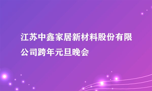 江苏中鑫家居新材料股份有限公司跨年元旦晚会