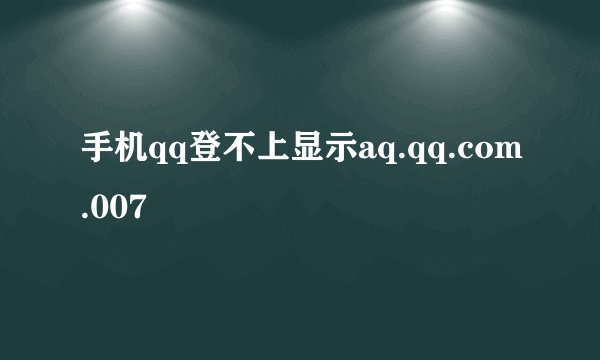 手机qq登不上显示aq.qq.com.007
