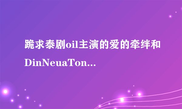 跪求泰剧oil主演的爱的牵绊和DinNeuaTong，和速递新娘的中文字幕。谢谢！