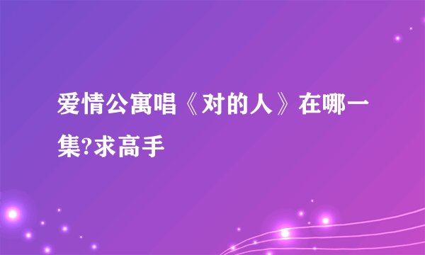 爱情公寓唱《对的人》在哪一集?求高手